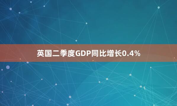 英国二季度GDP同比增长0.4%