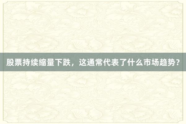股票持续缩量下跌，这通常代表了什么市场趋势？