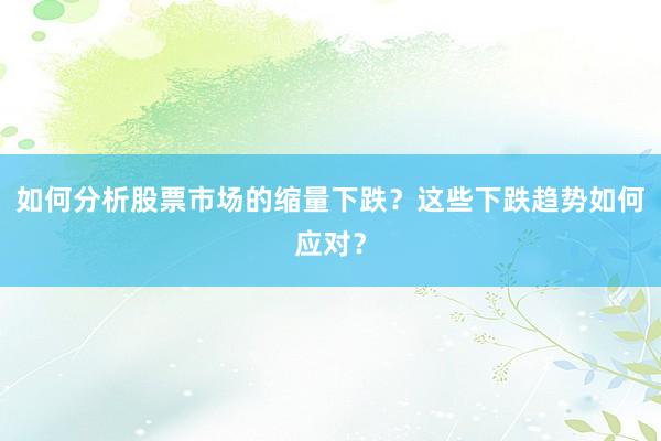 如何分析股票市场的缩量下跌？这些下跌趋势如何应对？