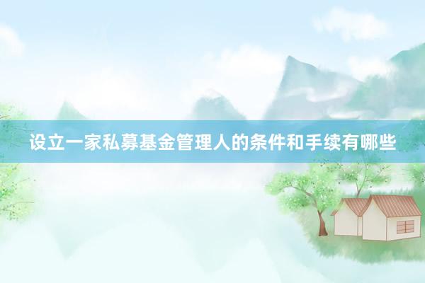 设立一家私募基金管理人的条件和手续有哪些