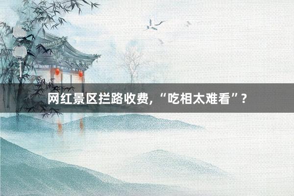 网红景区拦路收费, “吃相太难看”?