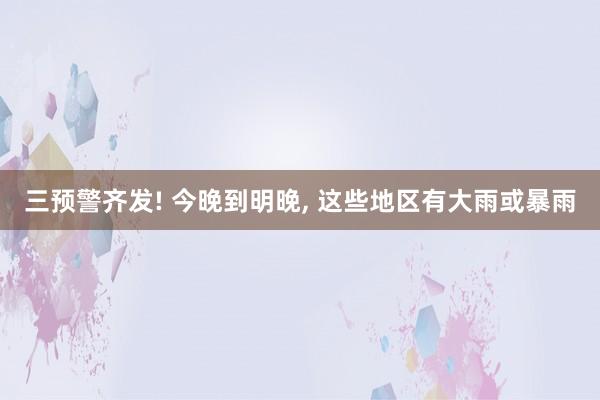 三预警齐发! 今晚到明晚, 这些地区有大雨或暴雨