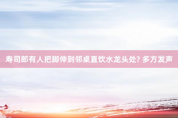 寿司郎有人把脚伸到邻桌直饮水龙头处? 多方发声