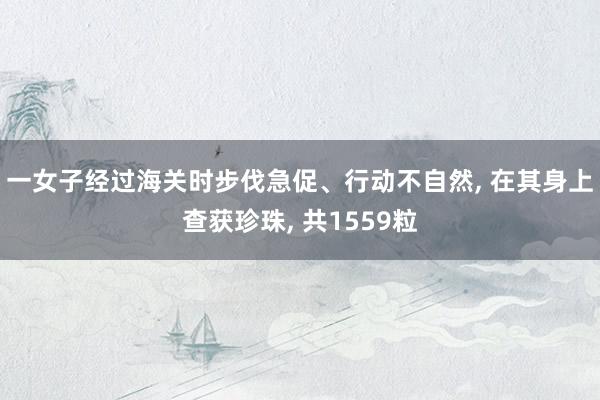 一女子经过海关时步伐急促、行动不自然, 在其身上查获珍珠, 共1559粒