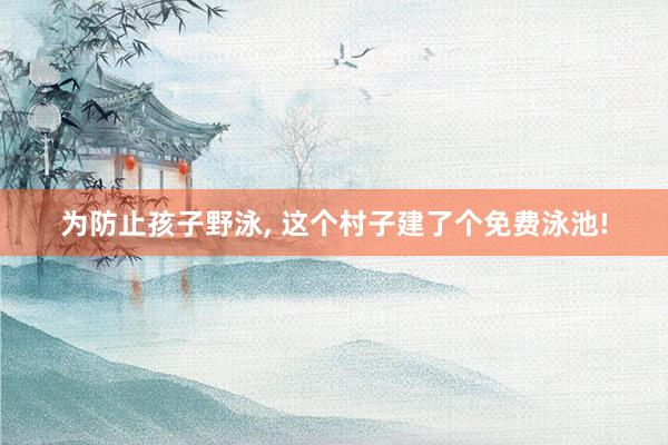 为防止孩子野泳, 这个村子建了个免费泳池!