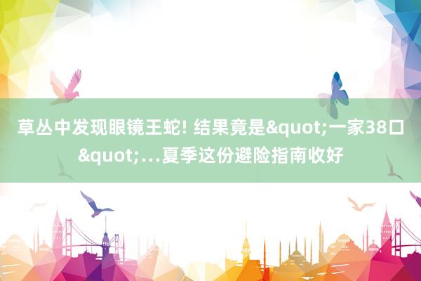 草丛中发现眼镜王蛇! 结果竟是"一家38口"…夏季这份避险指南收好