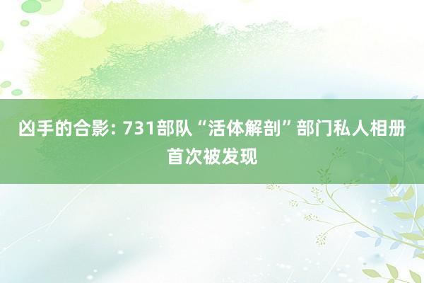 凶手的合影: 731部队“活体解剖”部门私人相册首次被发现