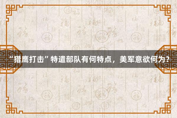 “猎鹰打击”特遣部队有何特点，美军意欲何为？