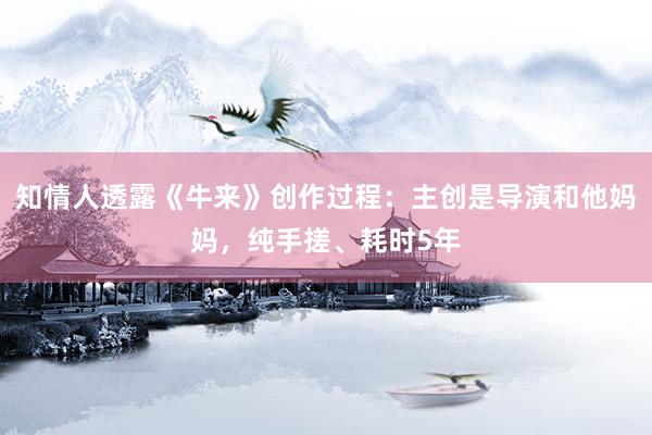 知情人透露《牛来》创作过程：主创是导演和他妈妈，纯手搓、耗时5年