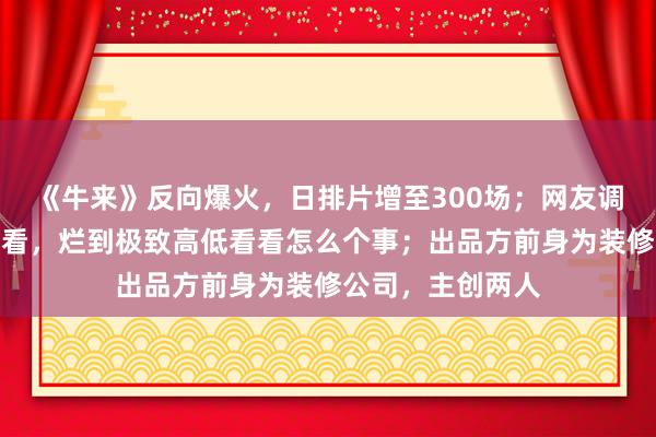 《牛来》反向爆火，日排片增至300场；网友调侃：烂片不一定看，烂到极致高低看看怎么个事；出品方前身为装修公司，主创两人