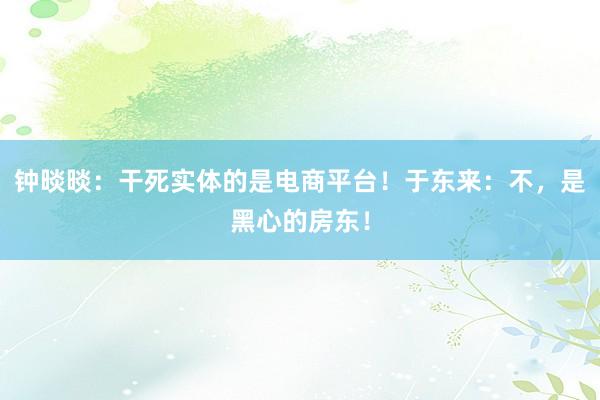 钟晱晱：干死实体的是电商平台！于东来：不，是黑心的房东！
