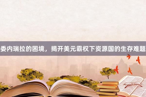 委内瑞拉的困境，揭开美元霸权下资源国的生存难题