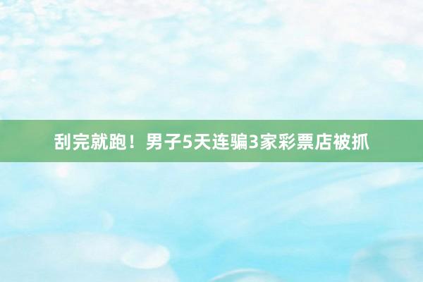 刮完就跑！男子5天连骗3家彩票店被抓
