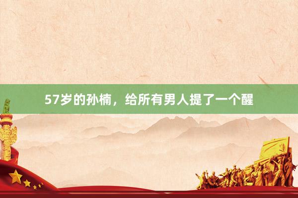 57岁的孙楠，给所有男人提了一个醒