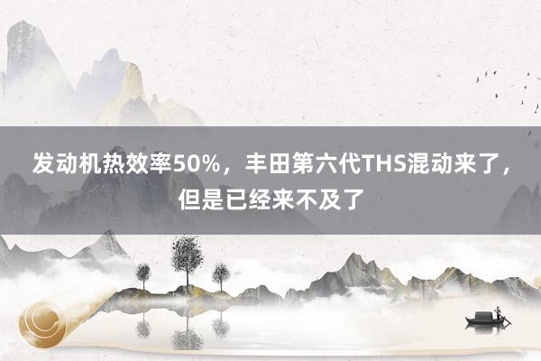 发动机热效率50%，丰田第六代THS混动来了，但是已经来不及了