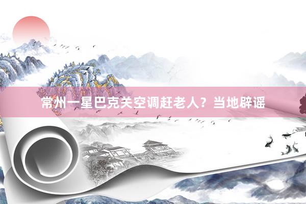 常州一星巴克关空调赶老人？当地辟谣