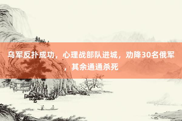 乌军反扑成功，心理战部队进城，劝降30名俄军，其余通通杀死