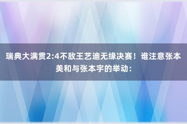 瑞典大满贯2:4不敌王艺迪无缘决赛！谁注意张本美和与张本宇的举动：