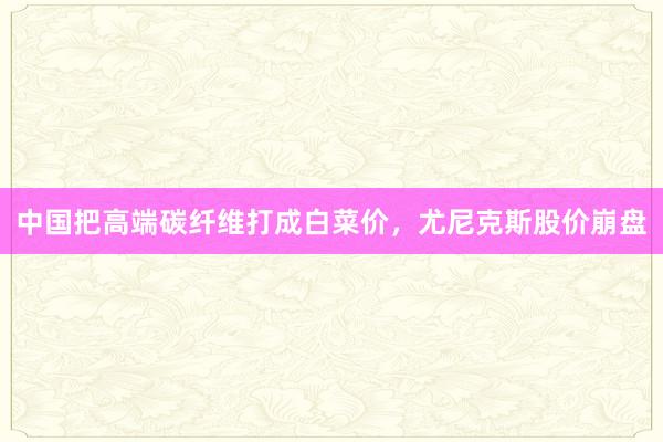 中国把高端碳纤维打成白菜价，尤尼克斯股价崩盘