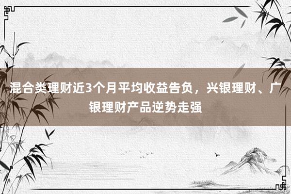 混合类理财近3个月平均收益告负，兴银理财、广银理财产品逆势走强