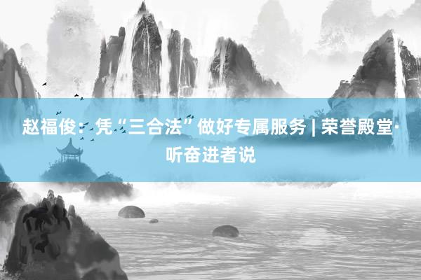 赵福俊：凭“三合法”做好专属服务 | 荣誉殿堂·听奋进者说