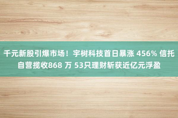 千元新股引爆市场！宇树科技首日暴涨 456% 信托自营揽收868 万 53只理财斩获近亿元浮盈