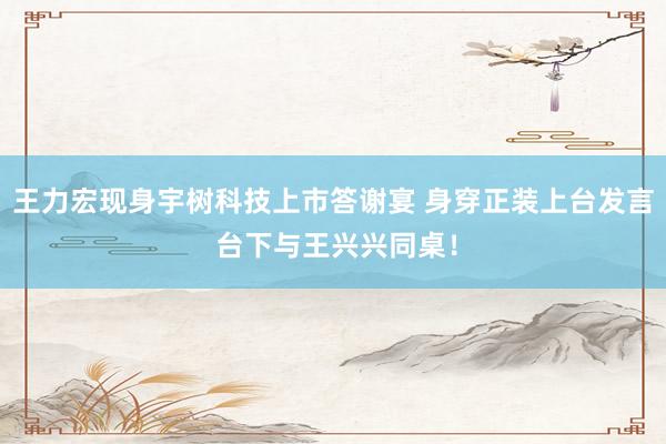 王力宏现身宇树科技上市答谢宴 身穿正装上台发言 台下与王兴兴同桌！