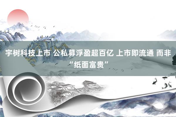宇树科技上市 公私募浮盈超百亿 上市即流通 而非“纸面富贵”