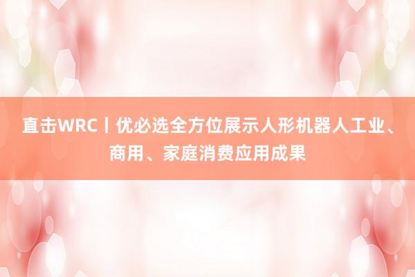 直击WRC丨优必选全方位展示人形机器人工业、商用、家庭消费应用成果