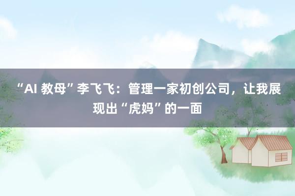 “AI 教母”李飞飞：管理一家初创公司，让我展现出“虎妈”的一面