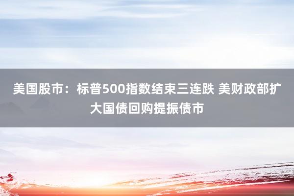 美国股市：标普500指数结束三连跌 美财政部扩大国债回购提振债市
