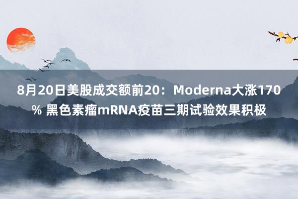 8月20日美股成交额前20：Moderna大涨170% 黑色素瘤mRNA疫苗三期试验效果积极