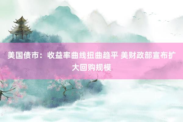 美国债市：收益率曲线扭曲趋平 美财政部宣布扩大回购规模