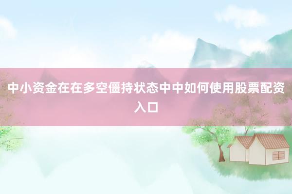 中小资金在在多空僵持状态中中如何使用股票配资入口
