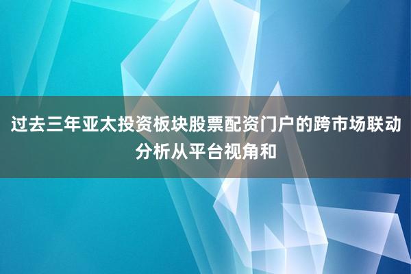 过去三年亚太投资板块股票配资门户的跨市场联动分析从平台视角和