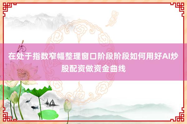 在处于指数窄幅整理窗口阶段阶段如何用好AI炒股配资做资金曲线