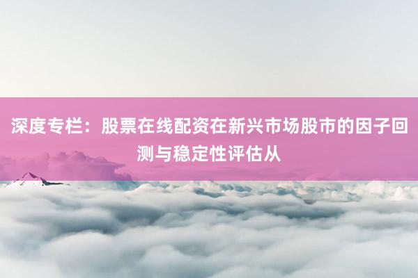 深度专栏：股票在线配资在新兴市场股市的因子回测与稳定性评估从
