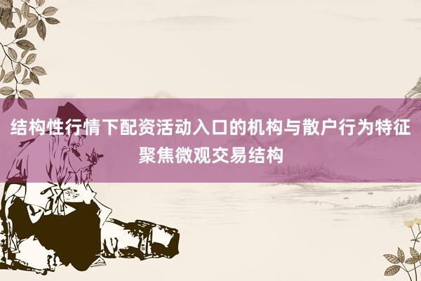 结构性行情下配资活动入口的机构与散户行为特征聚焦微观交易结构