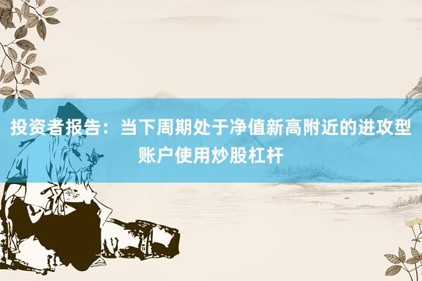 投资者报告：当下周期处于净值新高附近的进攻型账户使用炒股杠杆