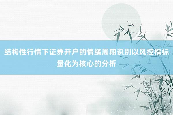 结构性行情下证券开户的情绪周期识别以风控指标量化为核心的分析