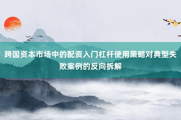 跨国资本市场中的配资入门杠杆使用策略对典型失败案例的反向拆解