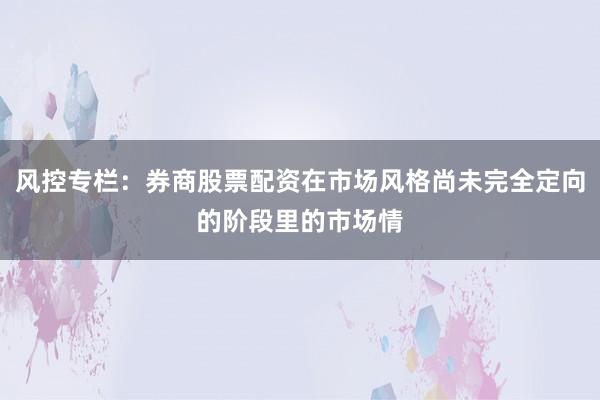 风控专栏：券商股票配资在市场风格尚未完全定向的阶段里的市场情