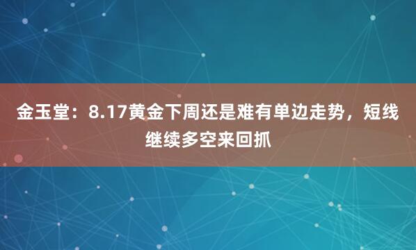 金玉堂：8.17黄金下周还是难有单边走势，短线继续多空来回抓