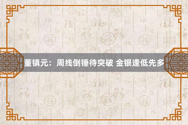 董镇元：周线倒锤待突破 金银逢低先多