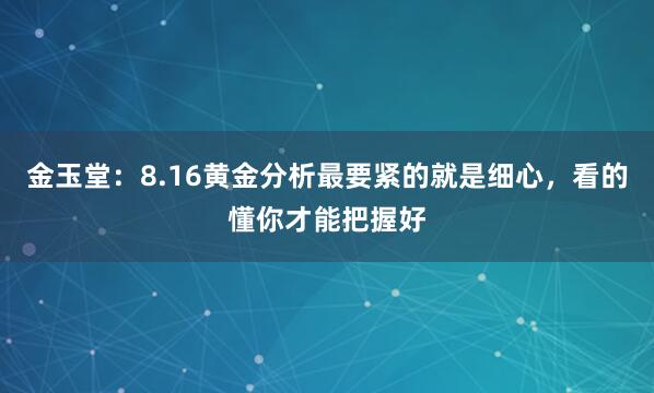 金玉堂:8.16黄金分析最要紧的就是细心,看的懂你才能把握好