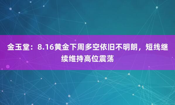 金玉堂：8.16黄金下周多空依旧不明朗，短线继续维持高位震荡