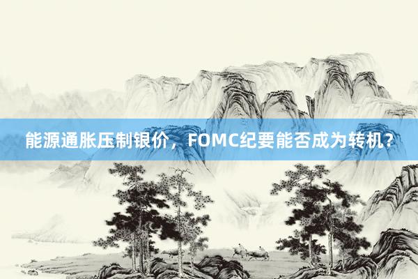 能源通胀压制银价，FOMC纪要能否成为转机？