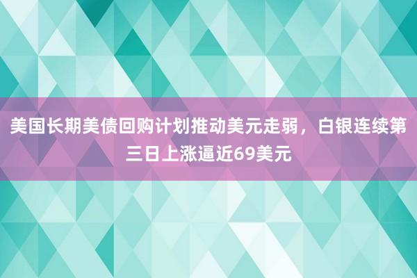 美国长期美债回购计划推动美元走弱，白银连续第三日上涨逼近69美元