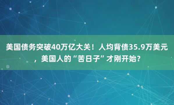 美国债务突破40万亿大关！人均背债35.9万美元，美国人的“苦日子”才刚开始？
