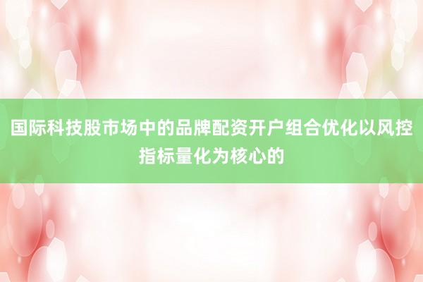 国际科技股市场中的品牌配资开户组合优化以风控指标量化为核心的